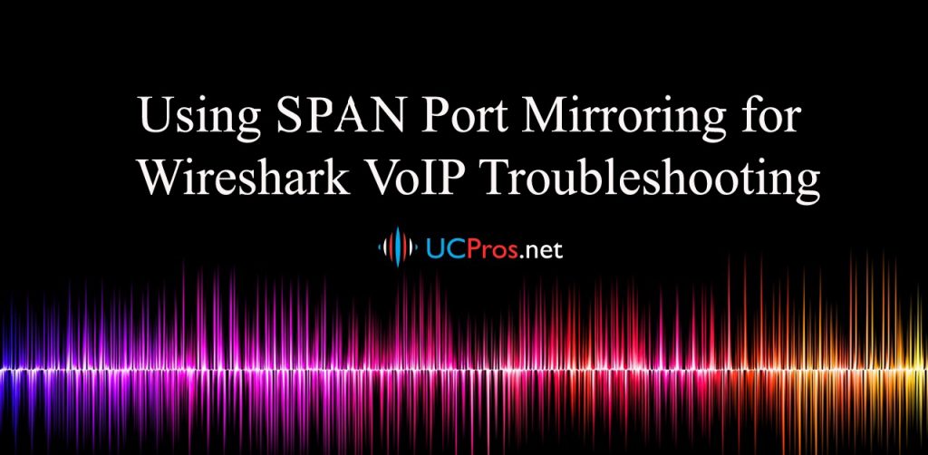 Using SPAN Port Mirroring for Wireshark VoIP Troubleshooting